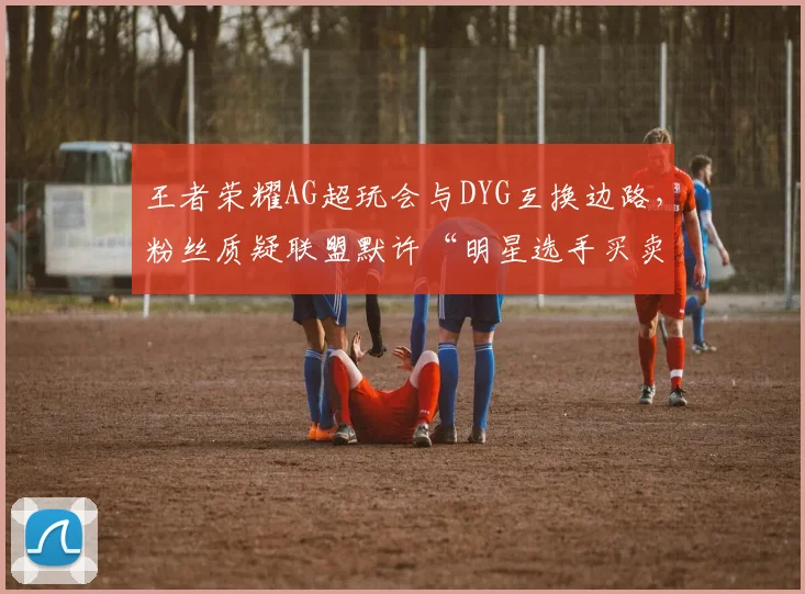 王者荣耀AG超玩会与DYG互换边路,粉丝质疑联盟默许“明星选手买卖”破坏公平