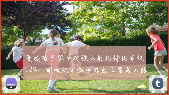 曼城哈兰德面对强队射门转化率仅12%,锋线效率瓶颈恐成卫冕最大隐患