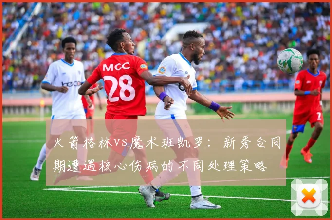 火箭格林vs魔术班凯罗：新秀合同期遭遇核心伤病的不同处理策略