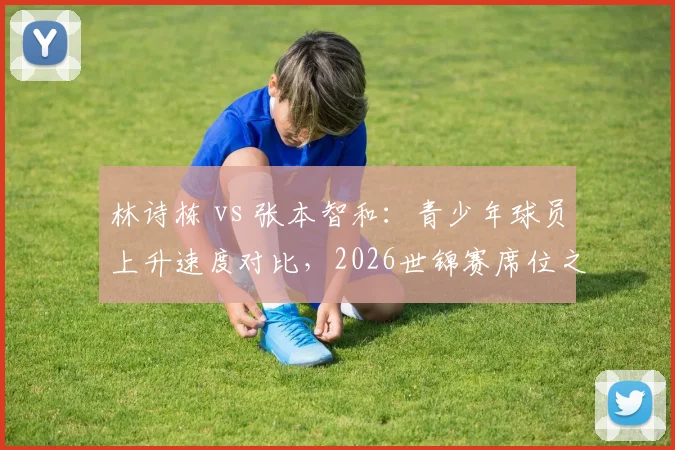 林诗栋 vs 张本智和：青少年球员上升速度对比，2026世锦赛席位之争