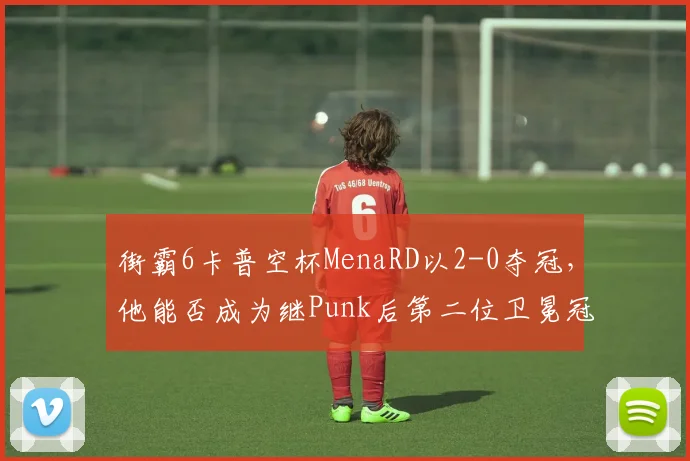 街霸6卡普空杯MenaRD以2-0夺冠，他能否成为继Punk后第二位卫冕冠军？