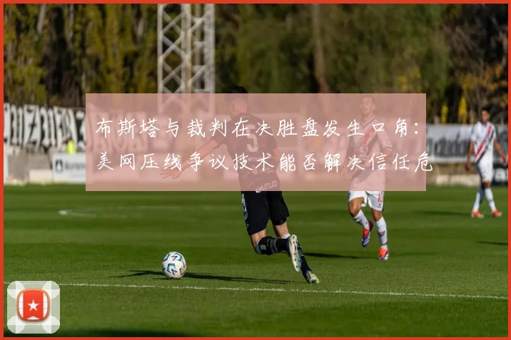 布斯塔与裁判在决胜盘发生口角：美网压线争议技术能否解决信任危机？