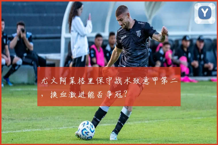 尤文阿莱格里保守战术致意甲第二,换血激进能否争冠?