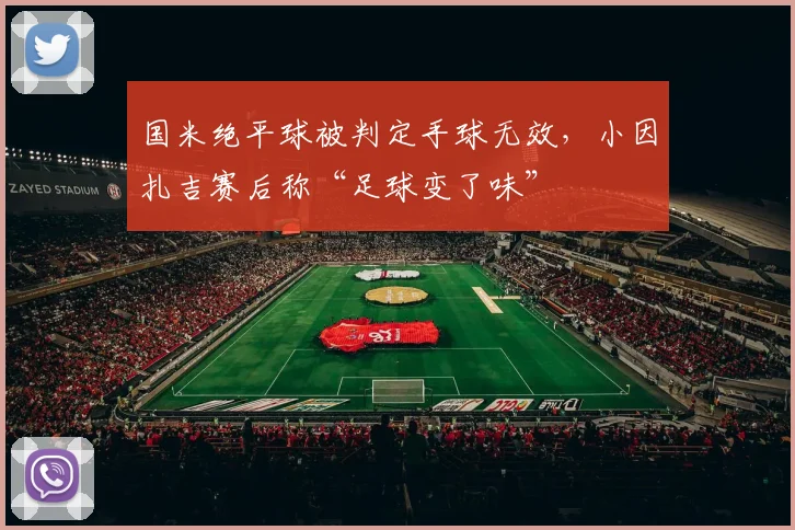 国米绝平球被判定手球无效,小因扎吉赛后称“足球变了味”