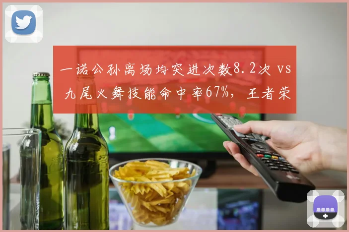 一诺公孙离场均突进次数8.2次 vs 九尾火舞技能命中率67%,王者荣耀操作精度定胜负