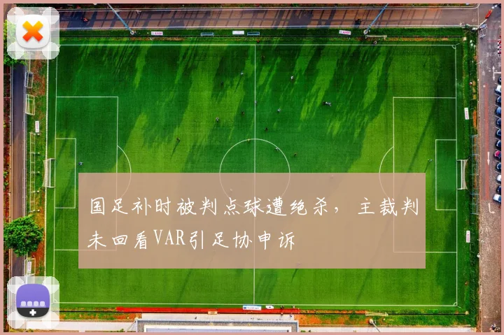 国足补时被判点球遭绝杀,主裁判未回看VAR引足协申诉