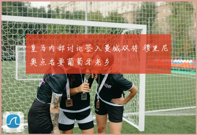 皇马内部讨论签入曼城双将 穆里尼奥点名要葡萄牙老乡